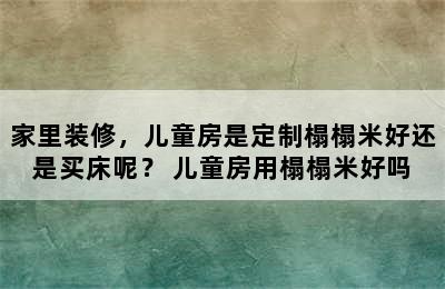 家里装修，儿童房是定制榻榻米好还是买床呢？ 儿童房用榻榻米好吗